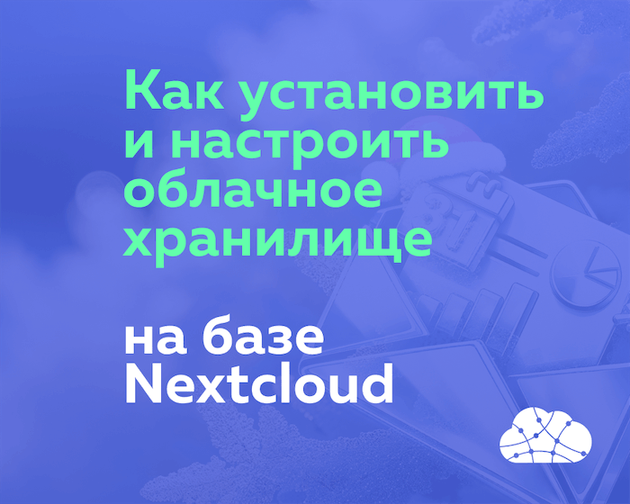 Как установить и настроить собственное облачное хранилище на базе Nextcloud