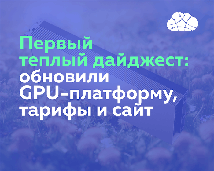 Первый теплый дайджест: обновили GPU-платформу, тарифы и поддержку