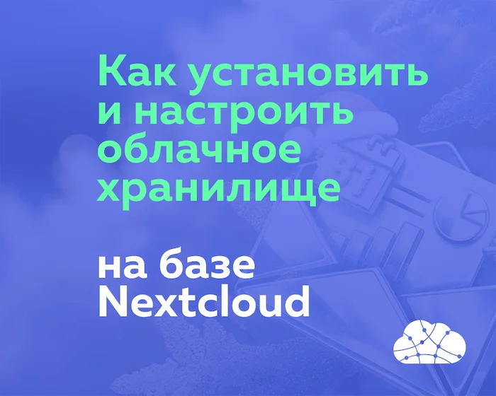 Как установить и настроить собственное облачное хранилище на базе Nextcloud